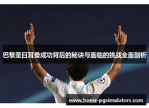 巴黎圣日耳曼成功背后的秘诀与面临的挑战全面剖析