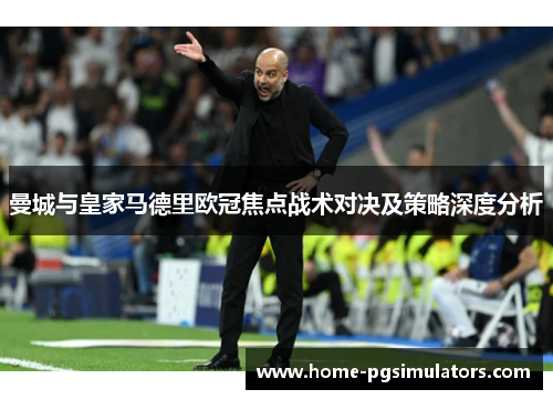 曼城与皇家马德里欧冠焦点战术对决及策略深度分析