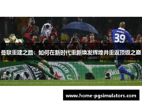 曼联重建之路：如何在新时代重新焕发辉煌并重返顶级之巅
