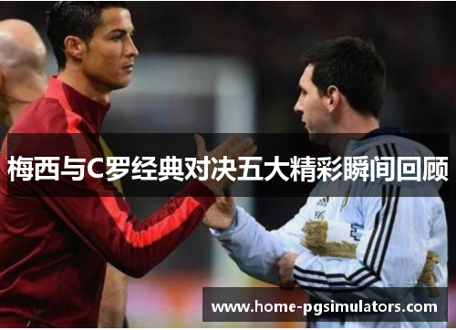 梅西与C罗经典对决五大精彩瞬间回顾