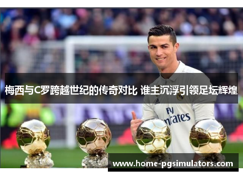 梅西与C罗跨越世纪的传奇对比 谁主沉浮引领足坛辉煌