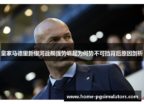皇家马德里新银河战舰强势崛起为何势不可挡背后原因剖析