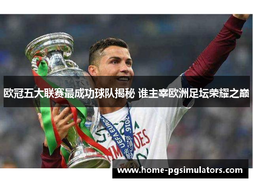 欧冠五大联赛最成功球队揭秘 谁主宰欧洲足坛荣耀之巅