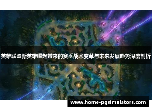英雄联盟新英雄崛起带来的赛季战术变革与未来发展趋势深度剖析
