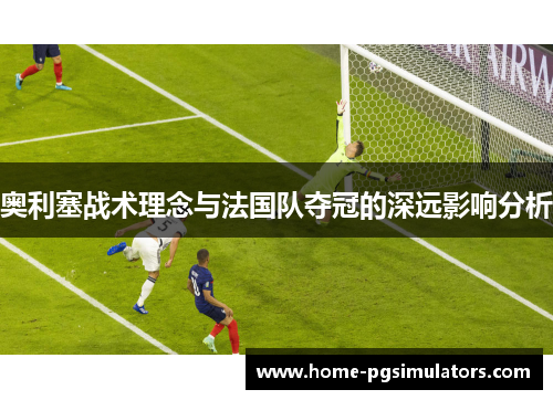 奥利塞战术理念与法国队夺冠的深远影响分析