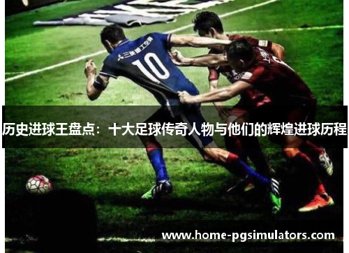 历史进球王盘点：十大足球传奇人物与他们的辉煌进球历程