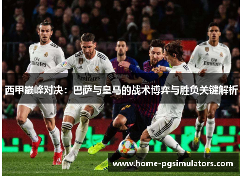 西甲巅峰对决：巴萨与皇马的战术博弈与胜负关键解析