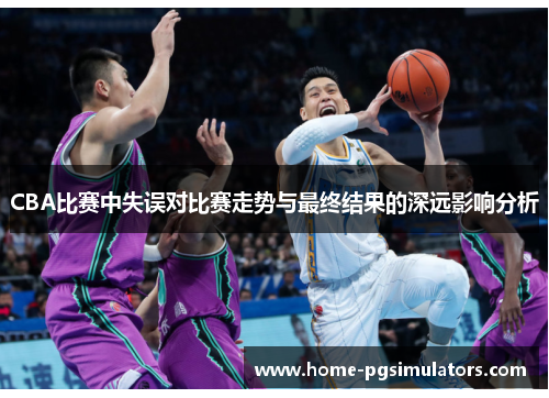 CBA比赛中失误对比赛走势与最终结果的深远影响分析