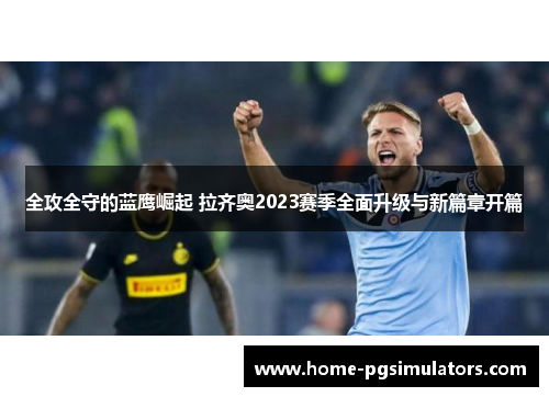 全攻全守的蓝鹰崛起 拉齐奥2023赛季全面升级与新篇章开篇