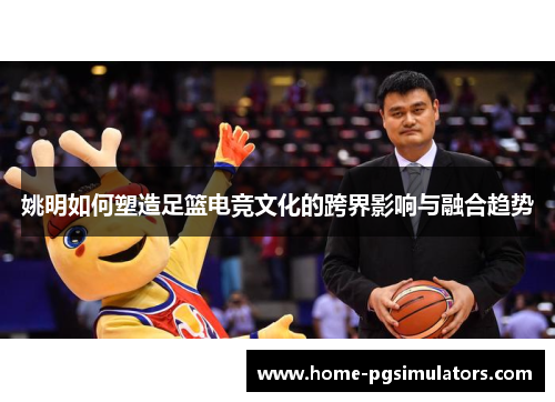 姚明如何塑造足篮电竞文化的跨界影响与融合趋势