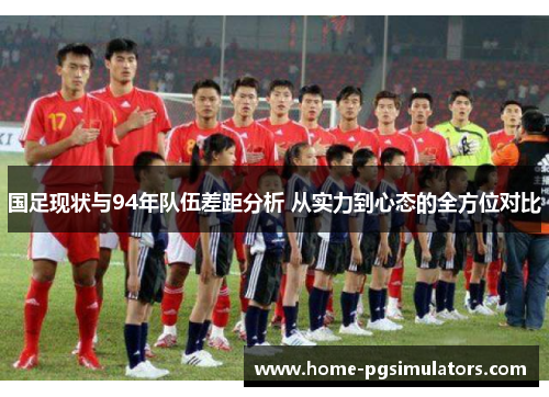 国足现状与94年队伍差距分析 从实力到心态的全方位对比