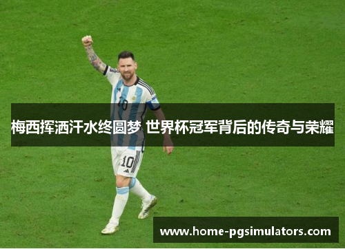 梅西挥洒汗水终圆梦 世界杯冠军背后的传奇与荣耀