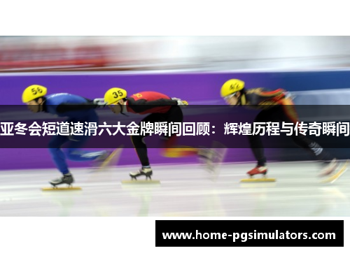 亚冬会短道速滑六大金牌瞬间回顾:辉煌历程与传奇瞬间