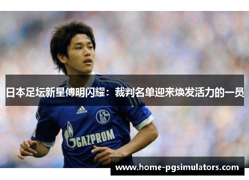 日本足坛新星傅明闪耀：裁判名单迎来焕发活力的一员