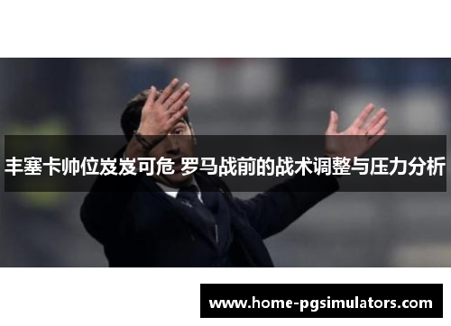 丰塞卡帅位岌岌可危 罗马战前的战术调整与压力分析