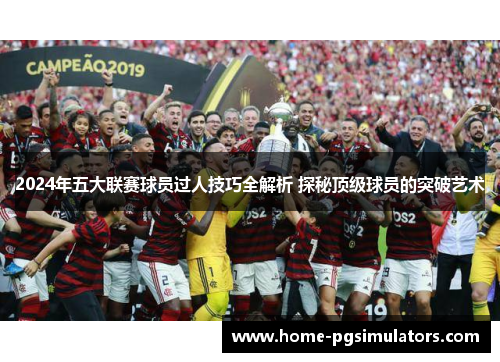 2024年五大联赛球员过人技巧全解析 探秘顶级球员的突破艺术