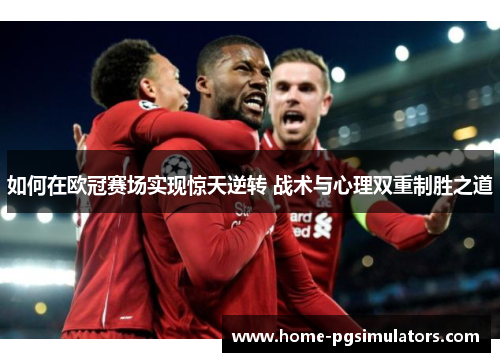 如何在欧冠赛场实现惊天逆转 战术与心理双重制胜之道