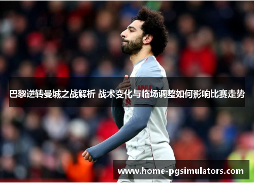 巴黎逆转曼城之战解析 战术变化与临场调整如何影响比赛走势
