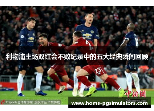 利物浦主场双红会不败纪录中的五大经典瞬间回顾
