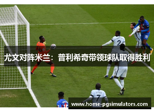 尤文对阵米兰：普利希奇带领球队取得胜利