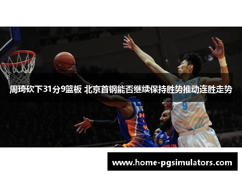 周琦砍下31分9篮板 北京首钢能否继续保持胜势推动连胜走势