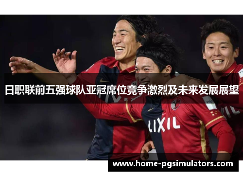 日职联前五强球队亚冠席位竞争激烈及未来发展展望