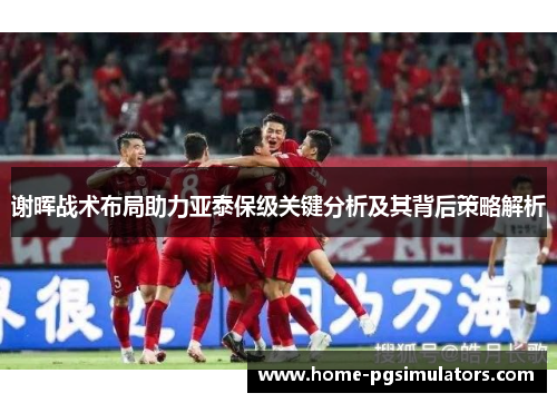 谢晖战术布局助力亚泰保级关键分析及其背后策略解析