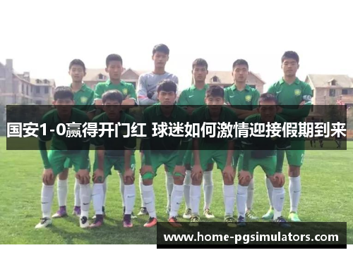 国安1-0赢得开门红 球迷如何激情迎接假期到来