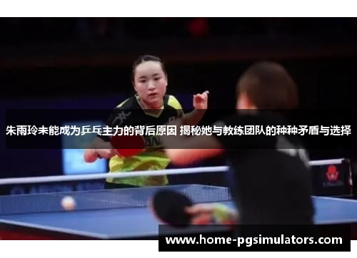 朱雨玲未能成为乒乓主力的背后原因 揭秘她与教练团队的种种矛盾与选择