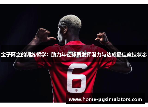 金子隆之的训练哲学：助力年轻球员发挥潜力与达成最佳竞技状态