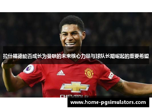 拉什福德能否成长为曼联的未来核心力量与球队长期崛起的重要希望